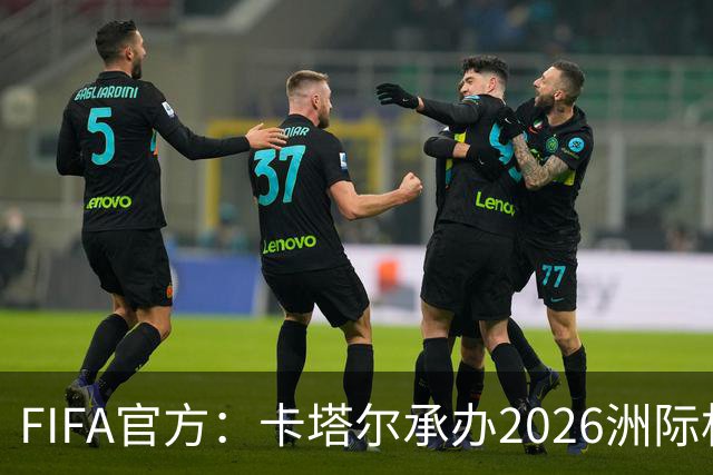 FIFA官方：卡塔尔承办2026洲际杯，欧冠冠军巴黎12月16日出战决赛