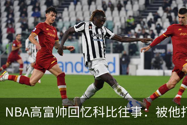 NBA高富帅回忆科比往事：被他打爆了！后来请我们在LA玩支付2.2万